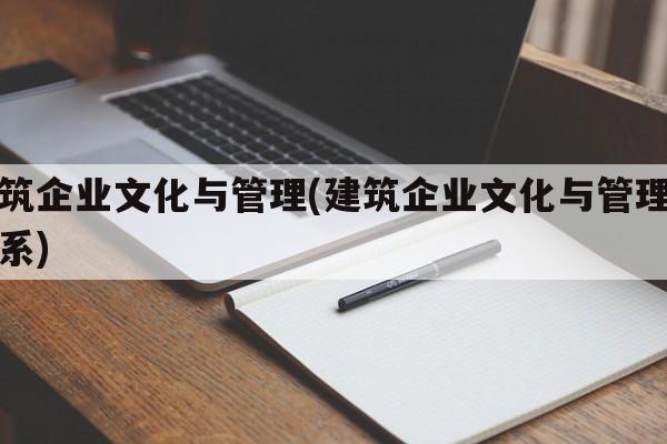 建筑企业文化与管理(建筑企业文化与管理的关系)