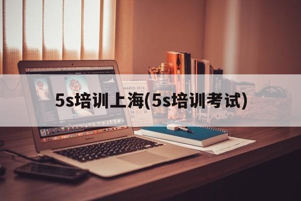 5s培训上海(5s培训考试)